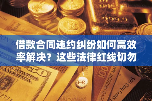济南借款合同违约纠纷如何高效率解决？这些法律红线切勿触碰