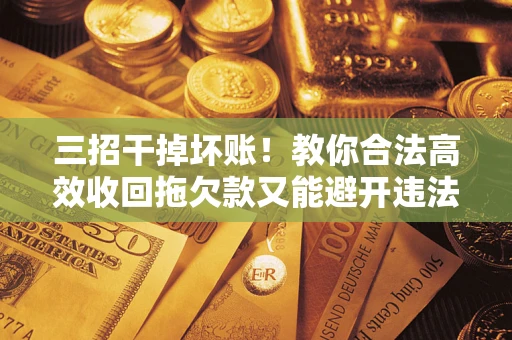 济南三招干掉坏账！教你合法高效收回拖欠款又能避开违法雷区