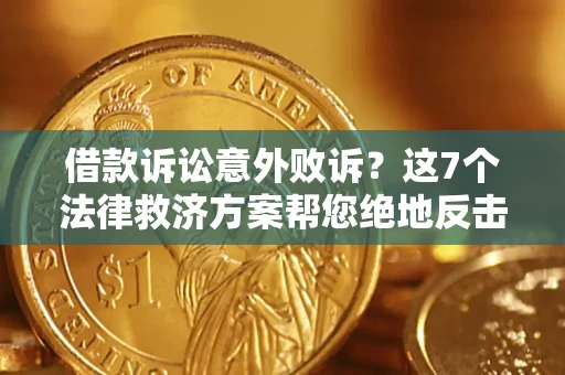 济南借款诉讼意外败诉？这7个法律救济方案帮您绝地反击！