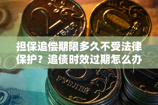 济南担保追偿期限多久不受法律保护？追债时效过期怎么办？