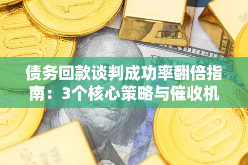 济南债务回款谈判成功率翻倍指南：3个核心策略与催收机构避坑法则