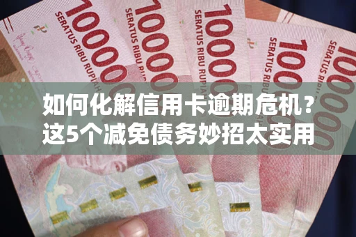济南如何化解信用卡逾期危机？这5个减免债务妙招太实用