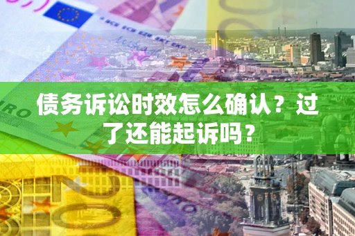 济南债务诉讼时效怎么确认？过了还能起诉吗？