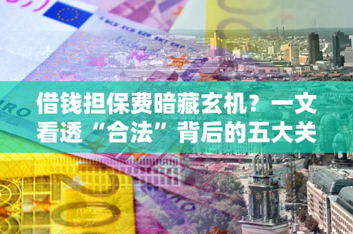 济南借钱担保费暗藏玄机？一文看透“合法”背后的五大关键陷阱