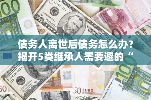 济南债务人离世后债务怎么办？揭开5类继承人需要避的“坑”
