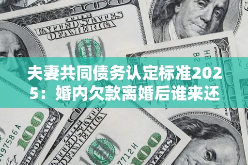 济南夫妻共同债务认定标准2025:婚内欠款离婚后谁来还? 济南夫妻共同债务认定标准2025:婚内欠款离婚后谁来还?