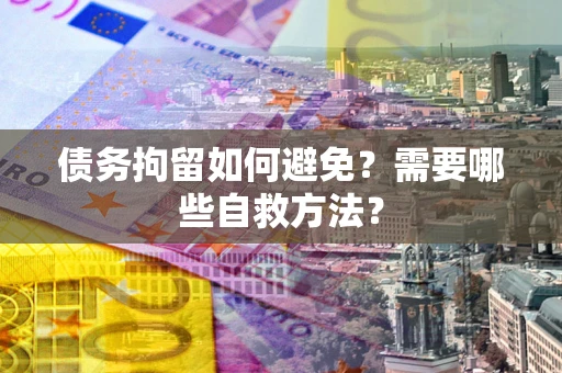济南债务拘留如何避免？需要哪些自救方法？
