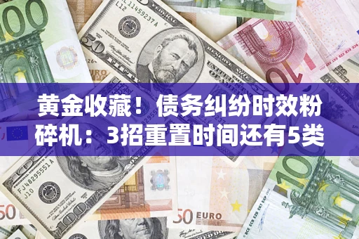 济南黄金收藏！债务纠纷时效粉碎机：3招重置时间还有5类不设年限的特殊债务