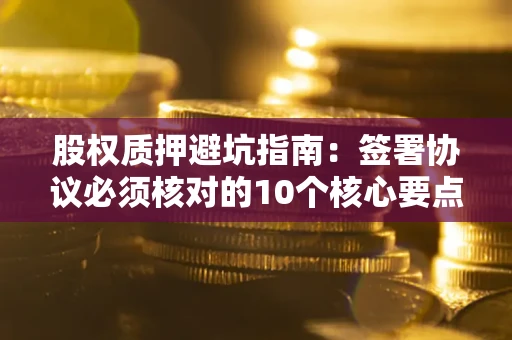 济南股权质押避坑指南:签署协议必须核对的10个核心要点 济南股权质押避坑指南:签署协议必须核对的10个核心要点
