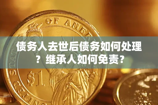 济南债务人去世后债务如何处理？继承人如何免责？