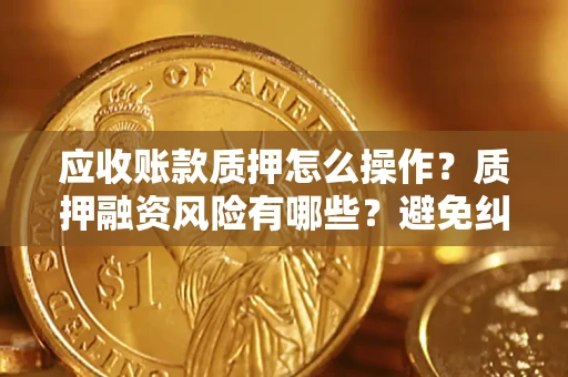 济南应收账款质押怎么操作？质押融资风险有哪些？避免纠纷高效融资技巧