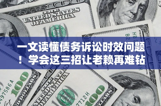 济南一文读懂债务诉讼时效问题！学会这三招让老赖再难钻空子