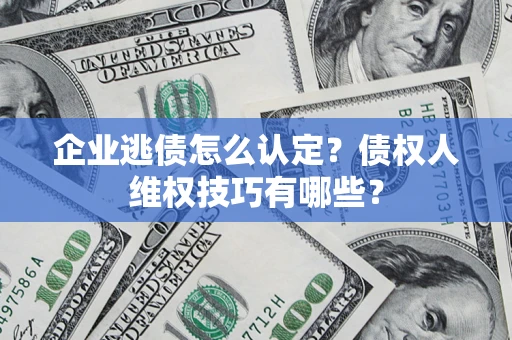 济南企业逃债怎么认定？债权人维权技巧有哪些？