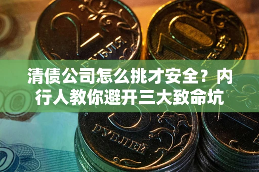 济南清债公司怎么挑才安全?内行人教你避开三大致命坑 济南清债公司怎么挑才安全?内行人教你避开三大致命坑