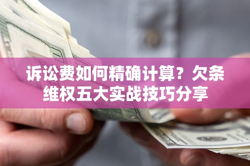 济南诉讼费如何精确计算？欠条维权五大实战技巧分享