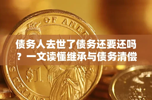 济南债务人去世了债务还要还吗？一文读懂继承与债务清偿