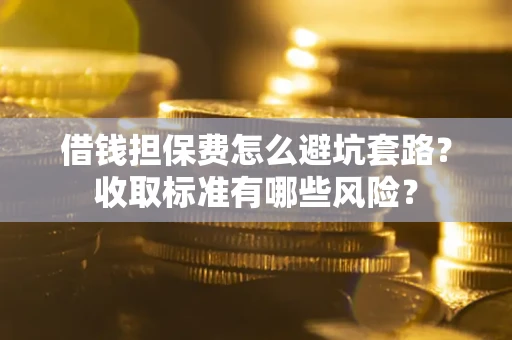 济南借钱担保费怎么避坑套路?收取标准有哪些风险? 济南借钱担保费怎么避坑套路?收取标准有哪些风险?