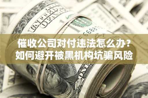 济南催收公司对付违法怎么办？如何避开被黑机构坑骗风险