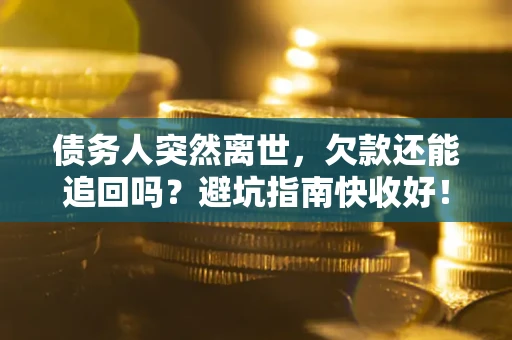 济南债务人突然离世，欠款还能追回吗？避坑指南快收好！