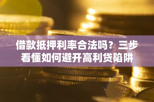 济南借款抵押利率合法吗？三步看懂如何避开高利贷陷阱