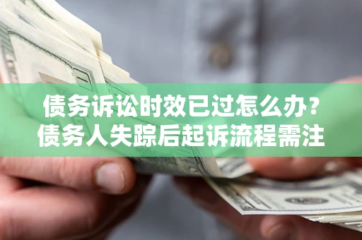济南债务诉讼时效已过怎么办？债务人失踪后起诉流程需注意什么？
