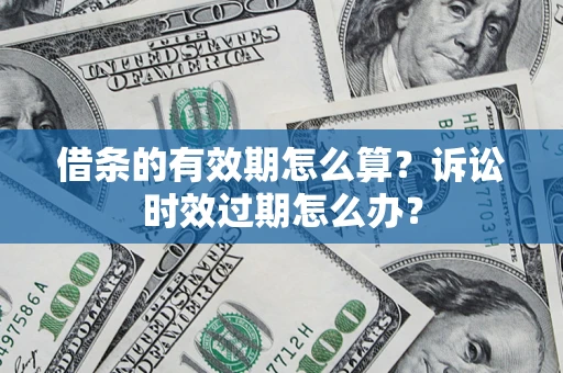 济南借条的有效期怎么算？诉讼时效过期怎么办？
