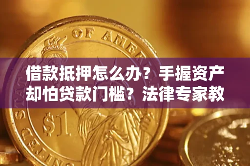 济南借款抵押怎么办？手握资产却怕贷款门槛？法律专家教你办抵押不踩坑