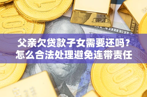 济南父亲欠贷款子女需要还吗？怎么合法处理避免连带责任？