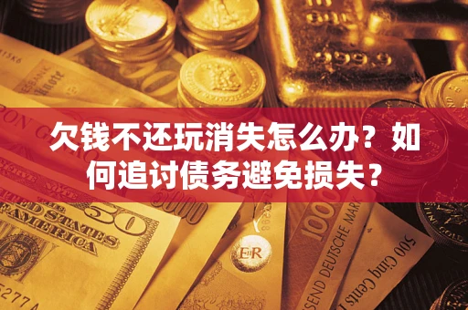 济南欠钱不还玩消失怎么办？如何追讨债务避免损失？