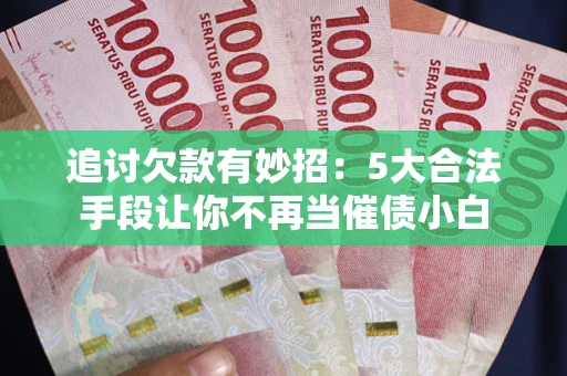 济南追讨欠款有妙招：5大合法手段让你不再当催债小白