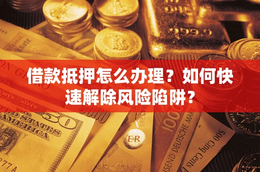 济南借款抵押怎么办理？如何快速解除风险陷阱？