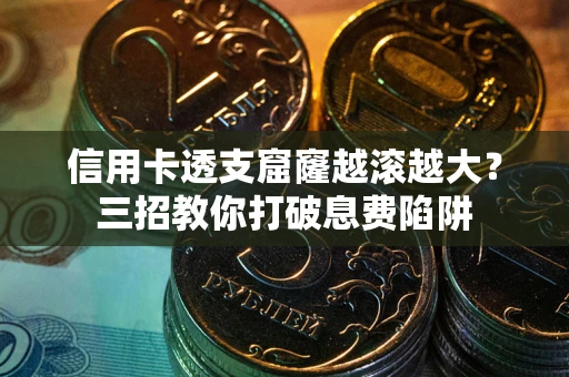 济南信用卡透支窟窿越滚越大？三招教你打破息费陷阱