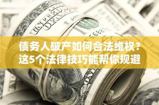济南债务人破产如何合法维权？这5个法律技巧能帮你规避风险