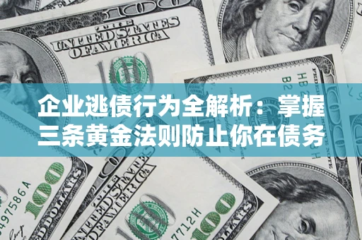 济南企业逃债行为全解析：掌握三条黄金法则防止你在债务乱局中“踩雷”