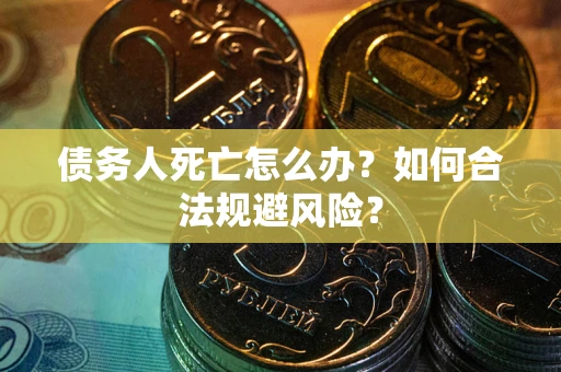济南债务人死亡怎么办？如何合法规避风险？