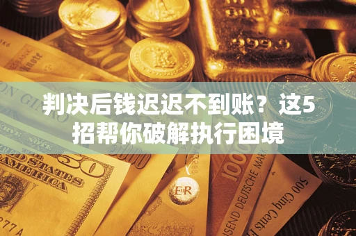 济南判决后钱迟迟不到账？这5招帮你破解执行困境