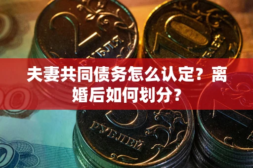 济南夫妻共同债务怎么认定？离婚后如何划分？
