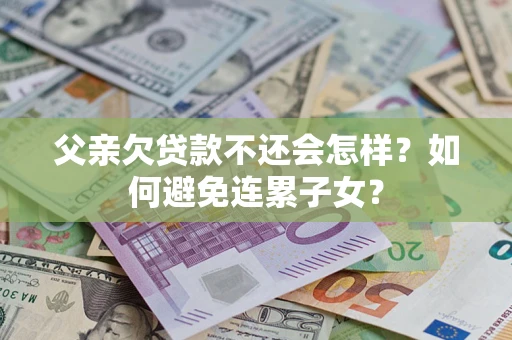 济南父亲欠贷款不还会怎样？如何避免连累子女？