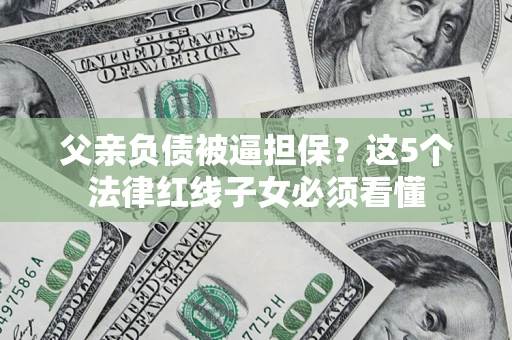 济南父亲负债被逼担保？这5个法律红线子女必须看懂