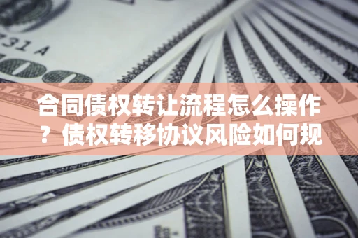 济南合同债权转让流程怎么操作？债权转移协议风险如何规避？
