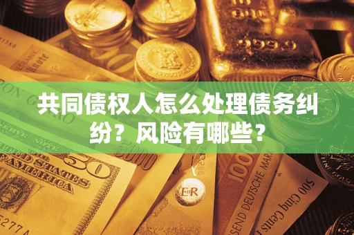 济南共同债权人怎么处理债务纠纷？风险有哪些？