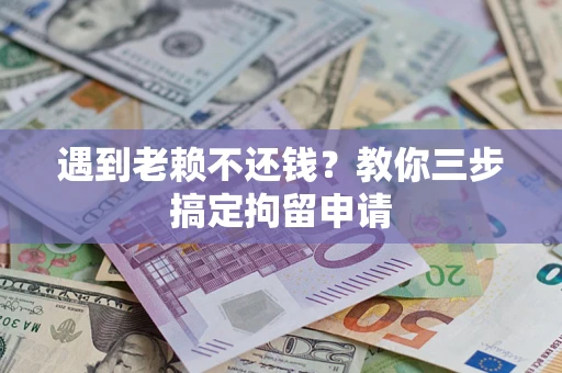 济南遇到老赖不还钱？教你三步搞定拘留申请