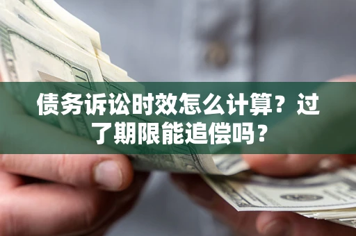 济南债务诉讼时效怎么计算？过了期限能追偿吗？