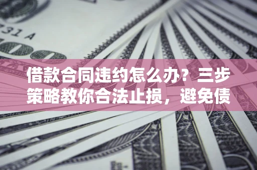 济南借款合同违约怎么办？三步策略教你合法止损，避免债务危机升级