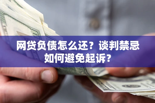 济南网贷负债怎么还？谈判禁忌如何避免起诉？