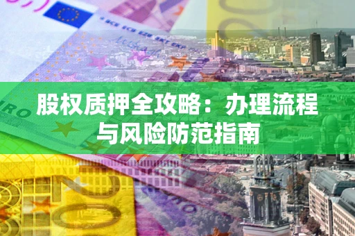 济南股权质押全攻略：办理流程与风险防范指南