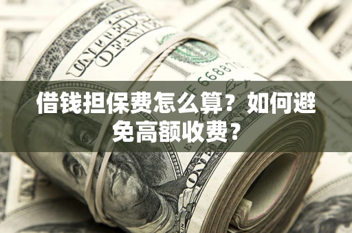 济南借钱担保费怎么算？如何避免高额收费？