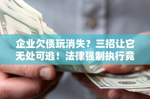 济南企业欠债玩消失？三招让它无处可逃！法律强制执行竟比讨债公司还狠？