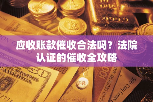 济南应收账款催收合法吗？法院认证的催收全攻略