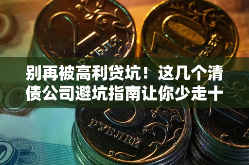 济南别再被高利贷坑！这几个清债公司避坑指南让你少走十年弯路
